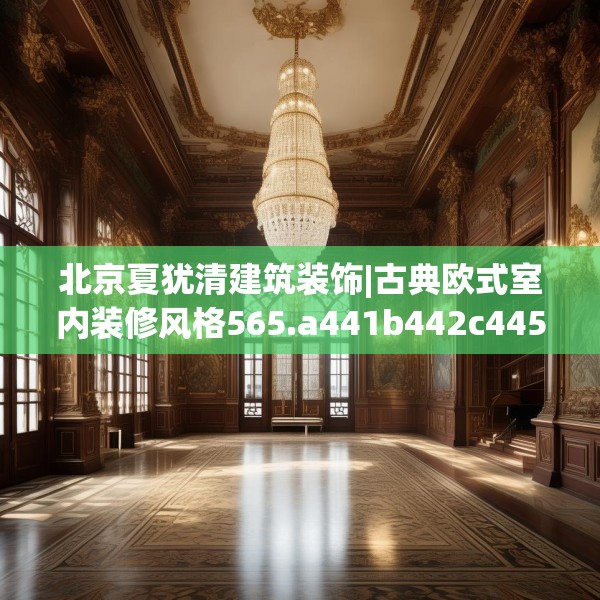 北京夏犹清建筑装饰|古典欧式室内装修风格565.a441b442c445fgy.452fdsfds