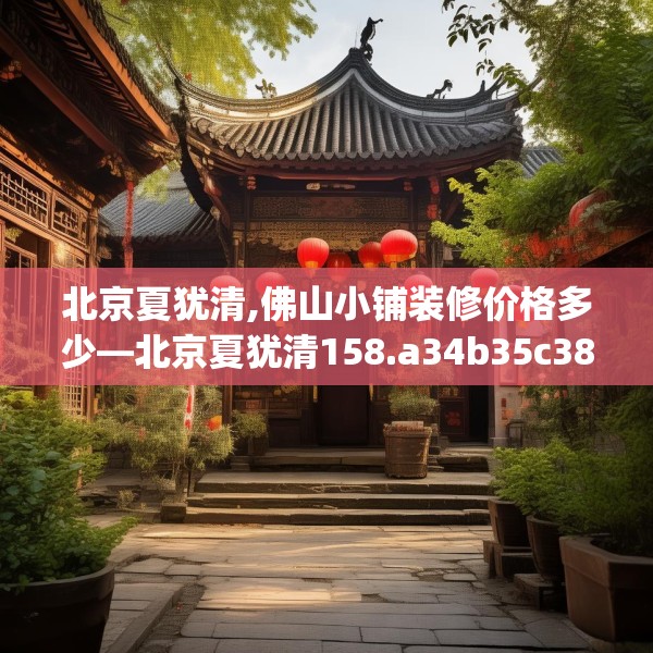 北京夏犹清,佛山小铺装修价格多少—北京夏犹清158.a34b35c38fgy.45xczxv