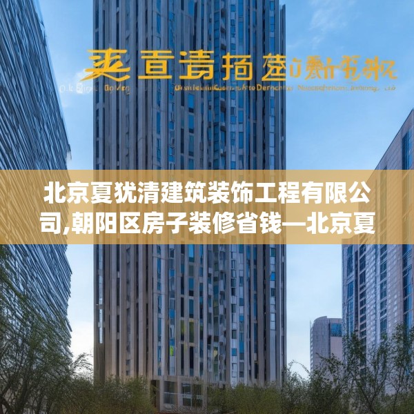 北京夏犹清建筑装饰工程有限公司,朝阳区房子装修省钱—北京夏犹清建筑装饰工程有限公司559.a435b436c439fgy.446jhhj