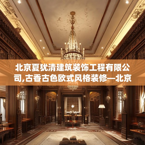 北京夏犹清建筑装饰工程有限公司,古香古色欧式风格装修—北京夏犹清建筑装饰工程有限公司221.a97b98c101fgy.108fds