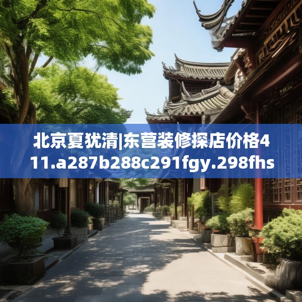 北京夏犹清|东营装修探店价格411.a287b288c291fgy.298fhsg