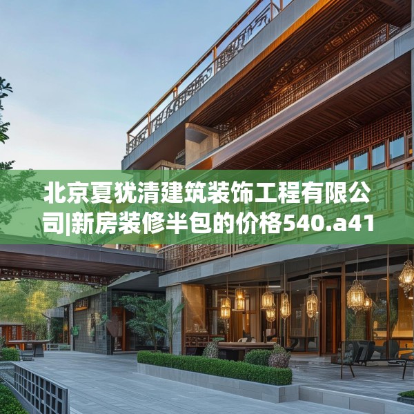 北京夏犹清建筑装饰工程有限公司|新房装修半包的价格540.a416b417c420fgy.427nbn