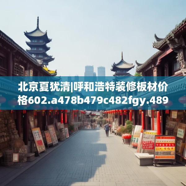北京夏犹清|呼和浩特装修板材价格602.a478b479c482fgy.489wew