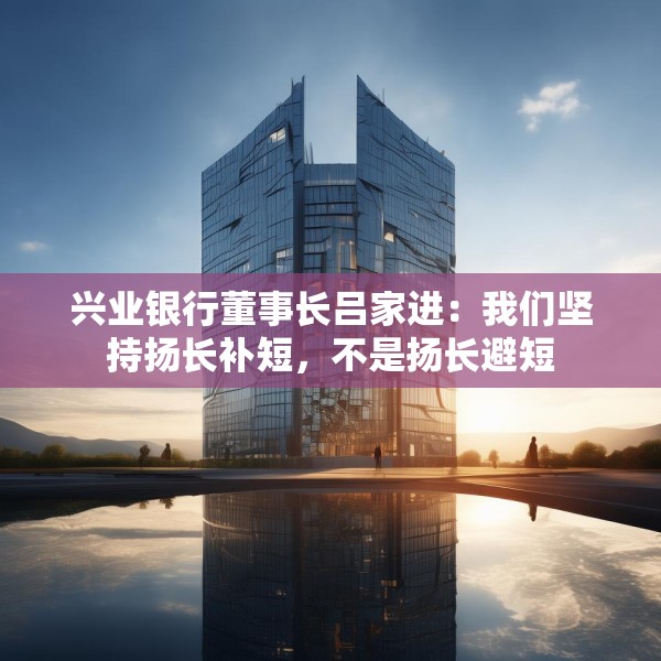 兴业银行董事长吕家进：我们坚持扬长补短，不是扬长避短