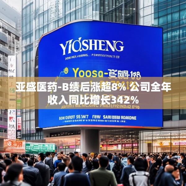 亚盛医药-B绩后涨超8% 公司全年收入同比增长342%