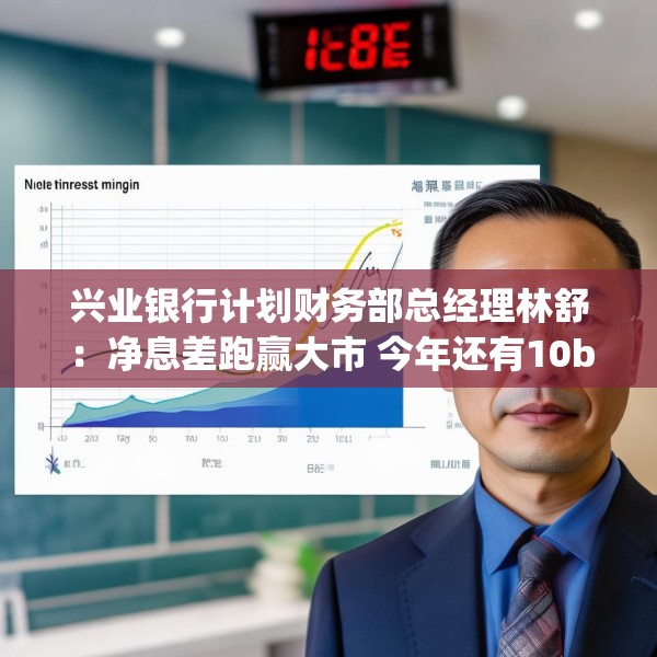 兴业银行计划财务部总经理林舒：净息差跑赢大市 今年还有10bp下降空间