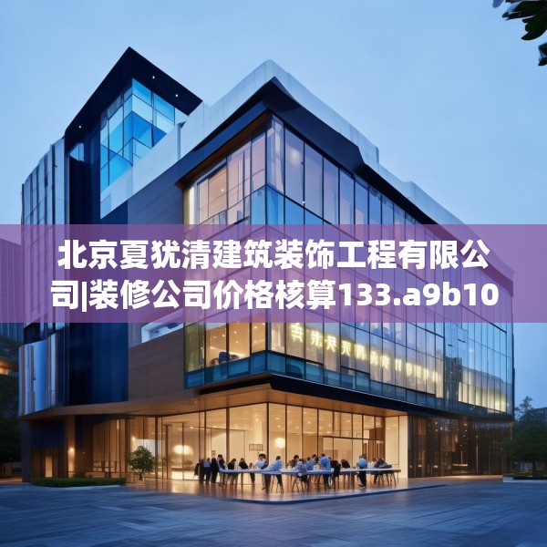北京夏犹清建筑装饰工程有限公司|装修公司价格核算133.a9b10c13fgy.20fdsfds