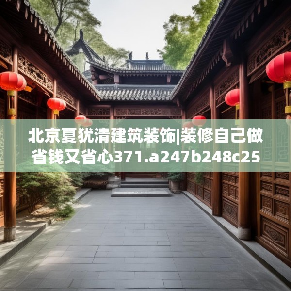 北京夏犹清建筑装饰|装修自己做省钱又省心371.a247b248c251fgy.258cvcx