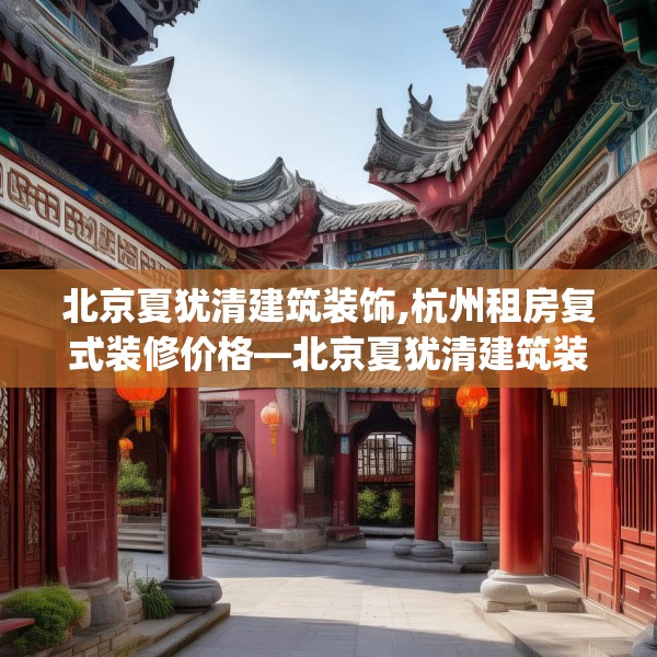 北京夏犹清建筑装饰,杭州租房复式装修价格—北京夏犹清建筑装饰144.a20b21c24fgy.31nbn