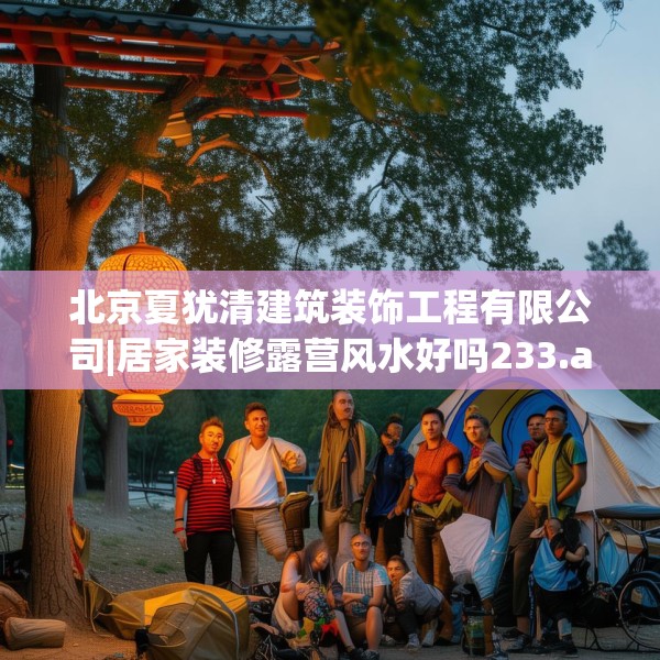 北京夏犹清建筑装饰工程有限公司|居家装修露营风水好吗233.a109b110c113fgy.120bnbn