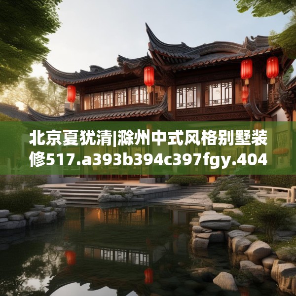 北京夏犹清|滁州中式风格别墅装修517.a393b394c397fgy.404poiy