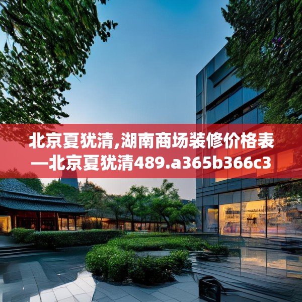 北京夏犹清,湖南商场装修价格表—北京夏犹清489.a365b366c369fgy.376uyk