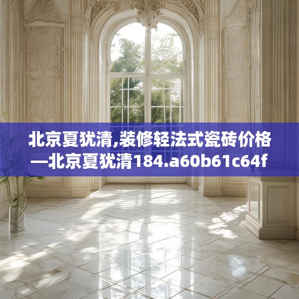 北京夏犹清,装修轻法式瓷砖价格—北京夏犹清184.a60b61c64fgy.71htyj