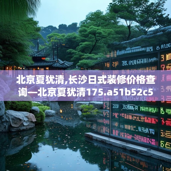 北京夏犹清,长沙日式装修价格查询—北京夏犹清175.a51b52c55fgy.62poiy