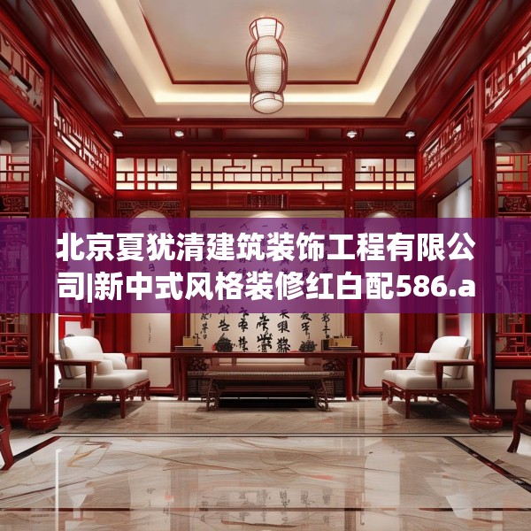 北京夏犹清建筑装饰工程有限公司|新中式风格装修红白配586.a462b463c466fgy.473sdA