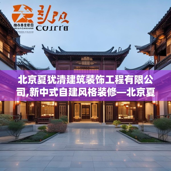 北京夏犹清建筑装饰工程有限公司,新中式自建风格装修—北京夏犹清建筑装饰工程有限公司176.a52b53c56fgy.63xczxv