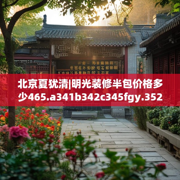 北京夏犹清|明光装修半包价格多少465.a341b342c345fgy.352fhsg