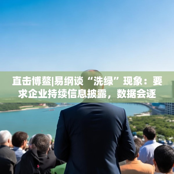 直击博鳌|易纲谈“洗绿”现象：要求企业持续信息披露，数据会逐渐改善