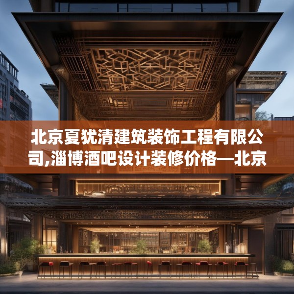 北京夏犹清建筑装饰工程有限公司,淄博酒吧设计装修价格—北京夏犹清建筑装饰工程有限公司223.a99b100c103fgy.110fdsfds