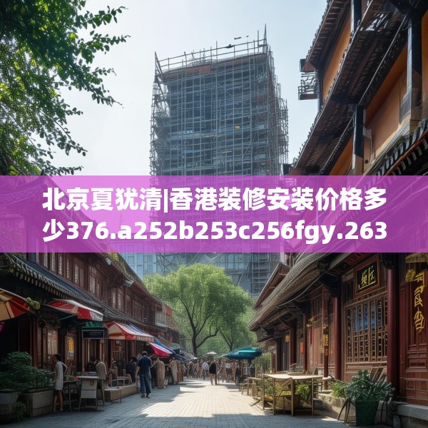 北京夏犹清|香港装修安装价格多少376.a252b253c256fgy.263dewqe