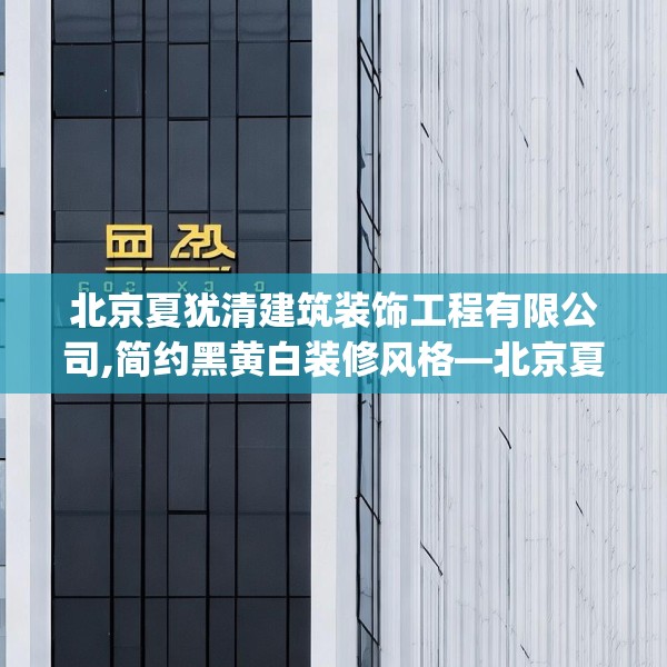 北京夏犹清建筑装饰工程有限公司,简约黑黄白装修风格—北京夏犹清建筑装饰工程有限公司434.a310b311c314fgy.32176667