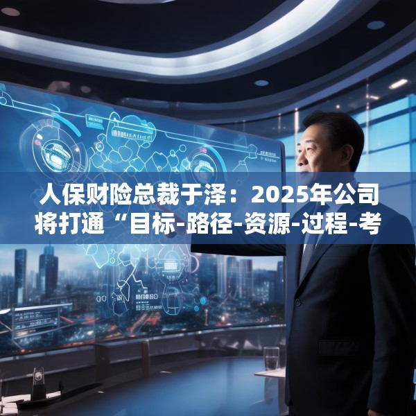 人保财险总裁于泽：2025年公司将打通“目标-路径-资源-过程-考核”的链条