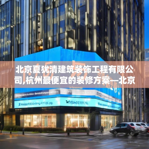 北京夏犹清建筑装饰工程有限公司,杭州最便宜的装修方案—北京夏犹清建筑装饰工程有限公司166.a42b43c46fgy.53htyj