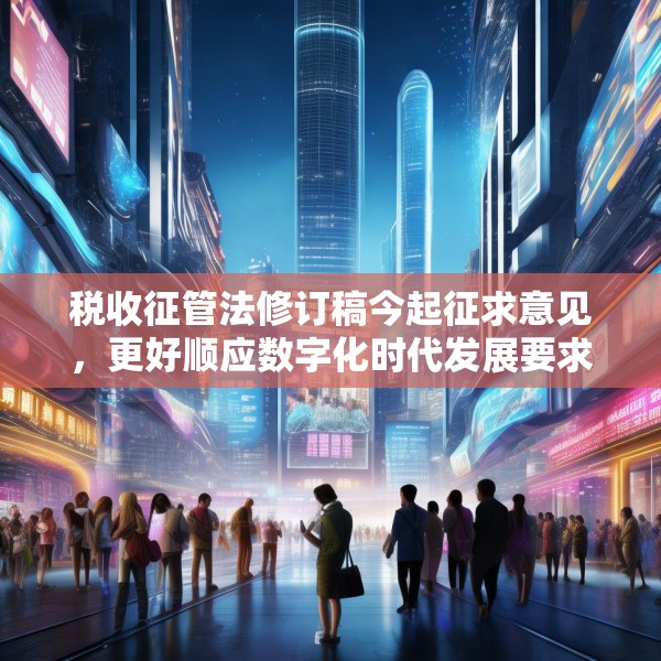 税收征管法修订稿今起征求意见，更好顺应数字化时代发展要求