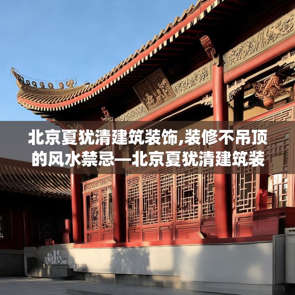 北京夏犹清建筑装饰,装修不吊顶的风水禁忌—北京夏犹清建筑装饰194.a70b71c74fgy.81xczxv