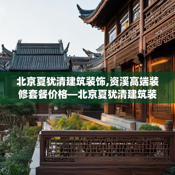 北京夏犹清建筑装饰,资溪高端装修套餐价格—北京夏犹清建筑装饰175.a51b52c55fgy.62poiy