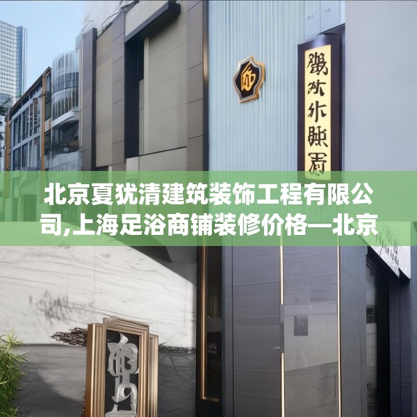 北京夏犹清建筑装饰工程有限公司,上海足浴商铺装修价格—北京夏犹清建筑装饰工程有限公司140.a16b17c20fgy.27xczxv