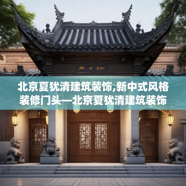 北京夏犹清建筑装饰,新中式风格装修门头—北京夏犹清建筑装饰521.a397b398c401fgy.408bnbn