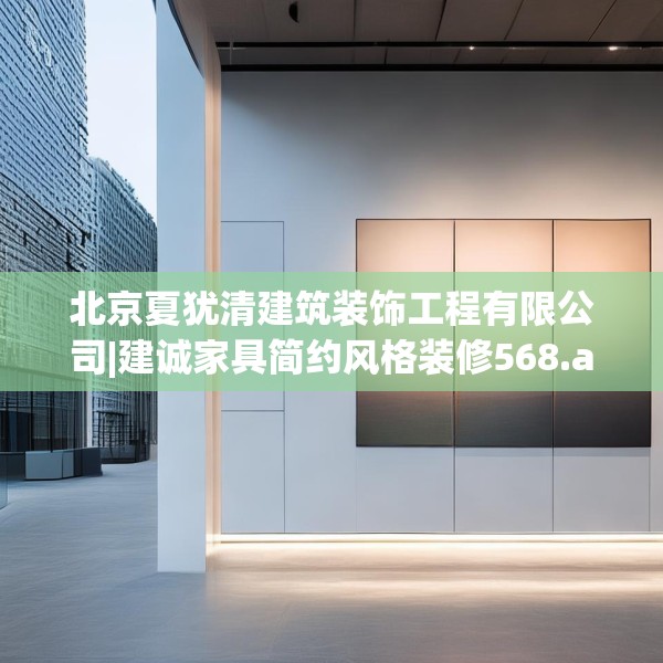 北京夏犹清建筑装饰工程有限公司|建诚家具简约风格装修568.a444b445c448fgy.455sdA