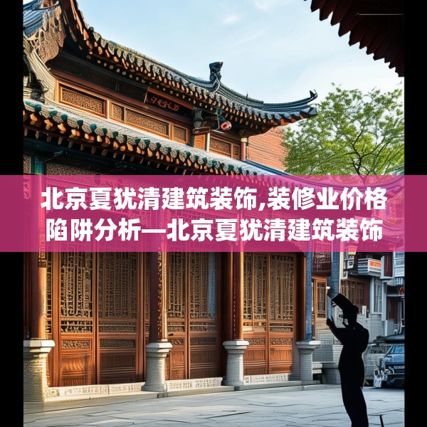 北京夏犹清建筑装饰,装修业价格陷阱分析—北京夏犹清建筑装饰160.a36b37c40fgy.47dewqe
