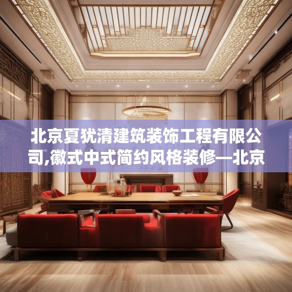 北京夏犹清建筑装饰工程有限公司,徽式中式简约风格装修—北京夏犹清建筑装饰工程有限公司144.a20b21c24fgy.31nbn