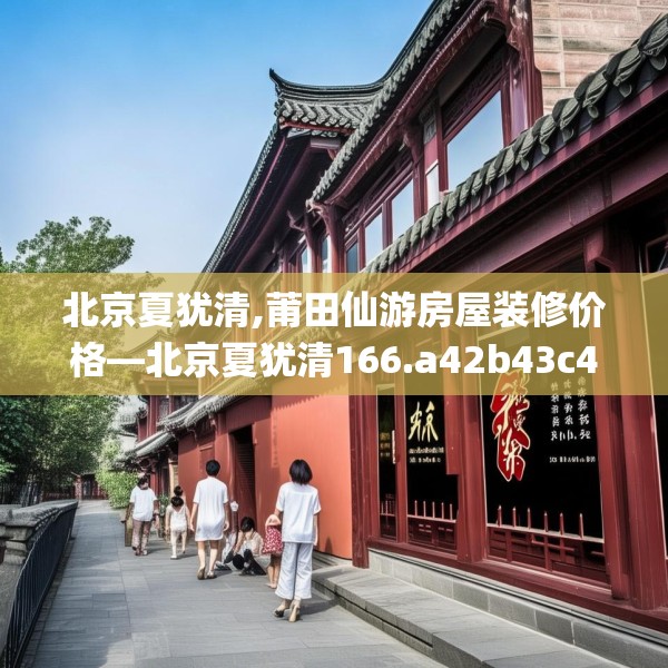 北京夏犹清,莆田仙游房屋装修价格—北京夏犹清166.a42b43c46fgy.53htyj