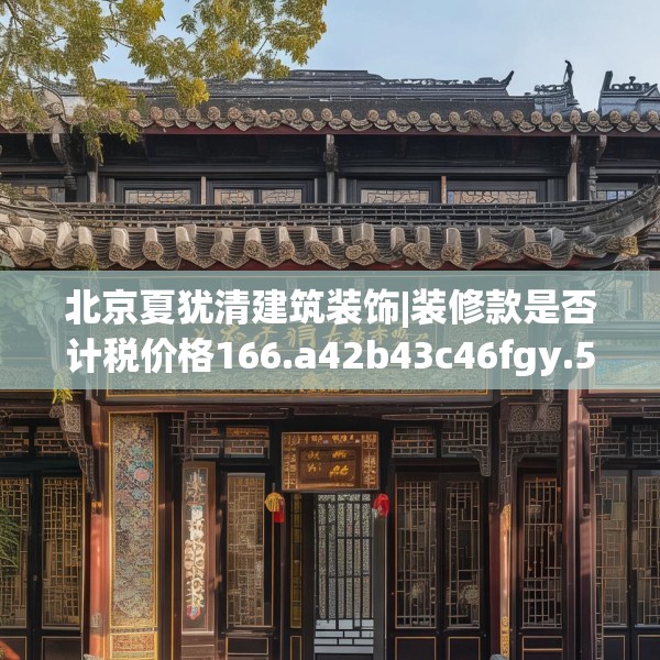 北京夏犹清建筑装饰|装修款是否计税价格166.a42b43c46fgy.53htyj