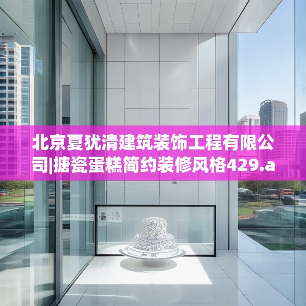 北京夏犹清建筑装饰工程有限公司|搪瓷蛋糕简约装修风格429.a305b306c309fgy.316fhsg