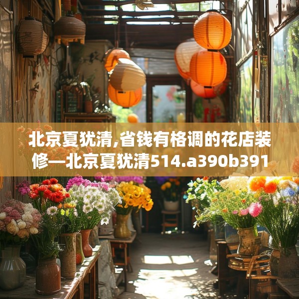 北京夏犹清,省钱有格调的花店装修—北京夏犹清514.a390b391c394fgy.401sdA