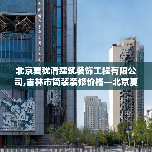 北京夏犹清建筑装饰工程有限公司,吉林市简装装修价格—北京夏犹清建筑装饰工程有限公司373.a249b250c253fgy.260poiy