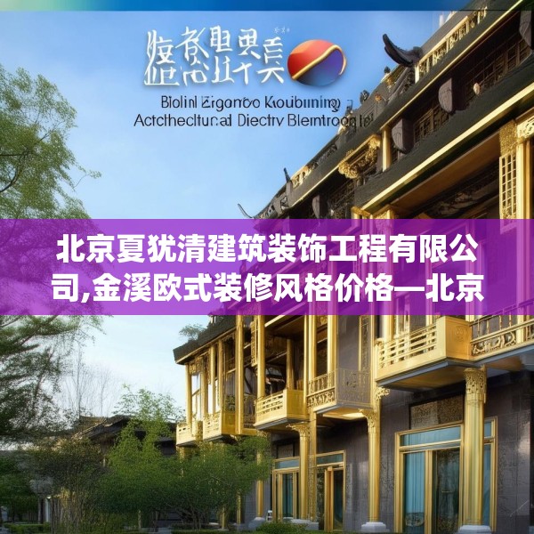 北京夏犹清建筑装饰工程有限公司,金溪欧式装修风格价格—北京夏犹清建筑装饰工程有限公司563.a439b440c443fgy.450fds