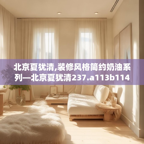 北京夏犹清,装修风格简约奶油系列—北京夏犹清237.a113b114c117fgy.124uyk