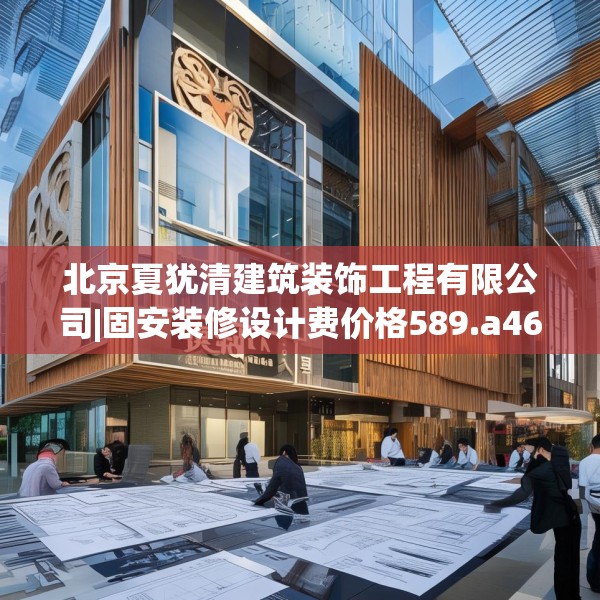 北京夏犹清建筑装饰工程有限公司|固安装修设计费价格589.a465b466c469fgy.476poiy