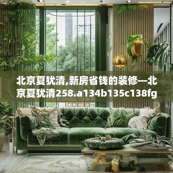 北京夏犹清,新房省钱的装修—北京夏犹清258.a134b135c138fgy.145dsfds