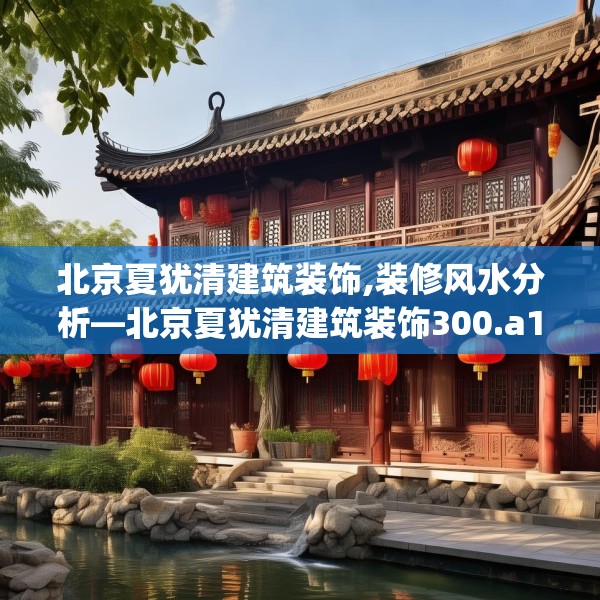 北京夏犹清建筑装饰,装修风水分析—北京夏犹清建筑装饰300.a176b177c180fgy.187lkjl