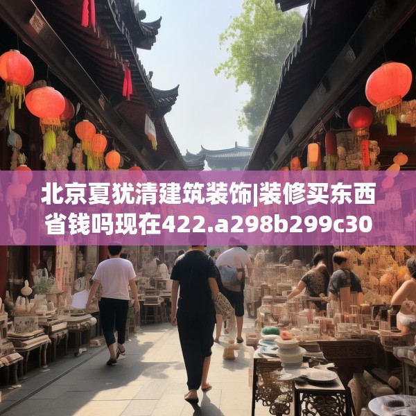 北京夏犹清建筑装饰|装修买东西省钱吗现在422.a298b299c302fgy.309wew
