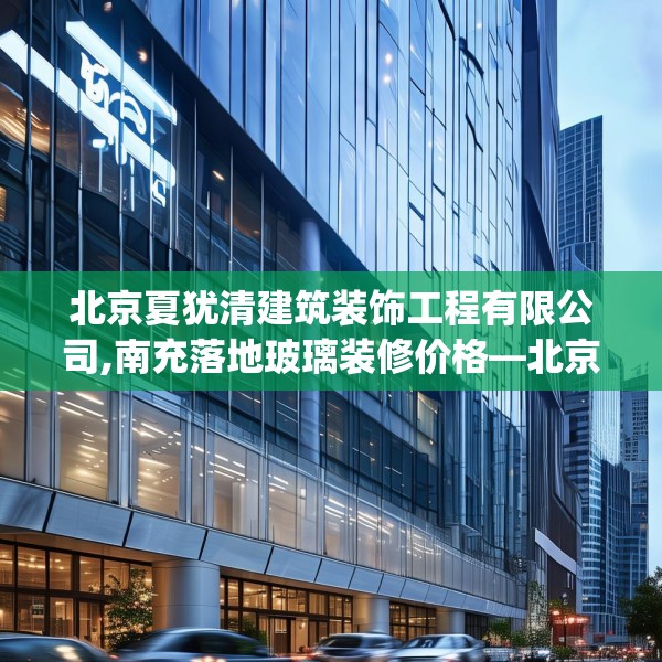 北京夏犹清建筑装饰工程有限公司,南充落地玻璃装修价格—北京夏犹清建筑装饰工程有限公司478.a354b355c358fgy.365sdA