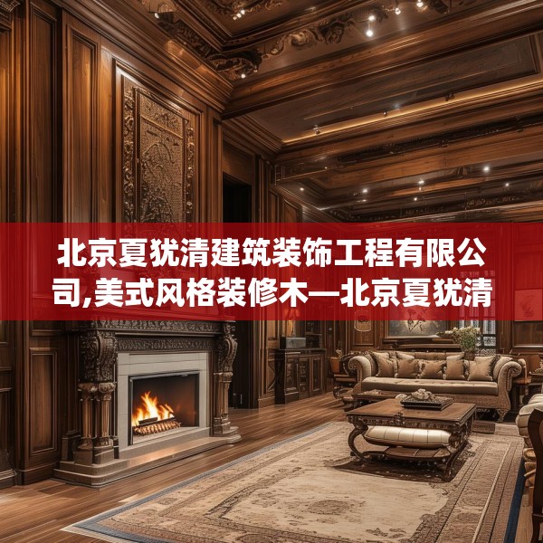 北京夏犹清建筑装饰工程有限公司,美式风格装修木—北京夏犹清建筑装饰工程有限公司472.a348b349c352fgy.359htyj