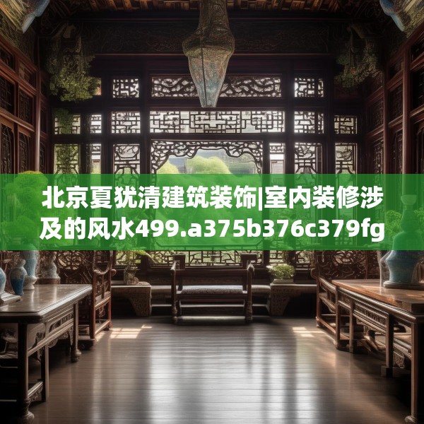 北京夏犹清建筑装饰|室内装修涉及的风水499.a375b376c379fgy.386poiy
