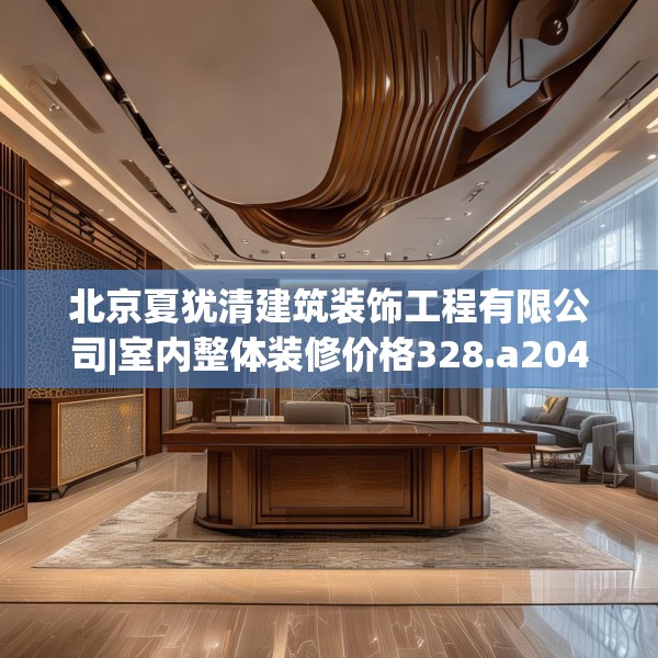 北京夏犹清建筑装饰工程有限公司|室内整体装修价格328.a204b205c208fgy.215htyj
